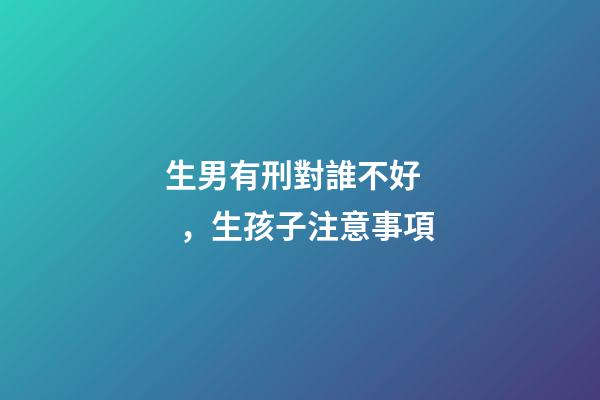 生男有刑對誰不好，生孩子注意事項